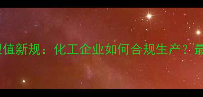 图片 甲基吡咯烷酮限值新规：化工企业如何合规生产？最新行业指南🔥1.jpg