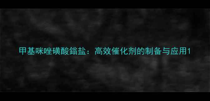 图片 甲基咪唑磺酸鎓盐：高效催化剂的制备与应用1.jpg