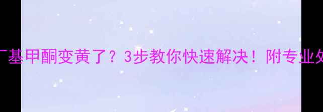 图片 甲基异丁基甲酮变黄了？3步教你快速解决！附专业处理指南.jpg