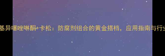图片 甲基异噻唑啉酮+卡松：防腐剂组合的黄金搭档，应用指南与行业2.jpg
