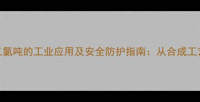 图片 甲基氯化物与三氯吨的工业应用及安全防护指南：从合成工艺到环境治理全.jpg