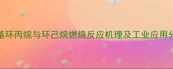 图片 甲基环丙烷与环己烷燃烧反应机理及工业应用分析.jpg