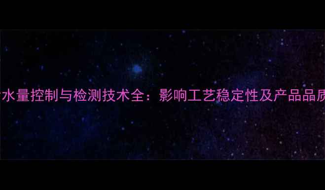 图片 甲基环己烷含水量控制与检测技术全：影响工艺稳定性及产品品质的关键因素1.jpg