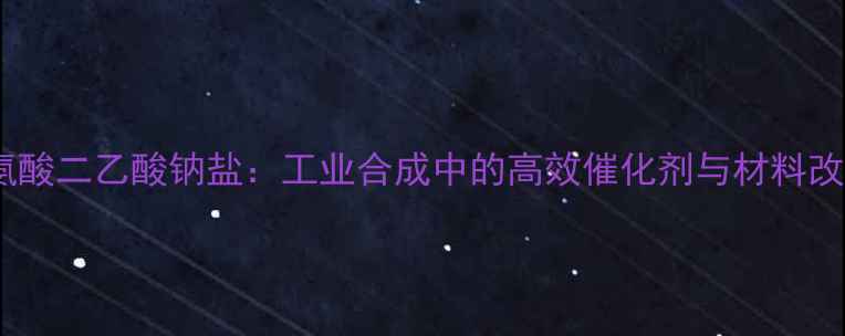 图片 甲基甘氨酸二乙酸钠盐：工业合成中的高效催化剂与材料改性剂全2.jpg