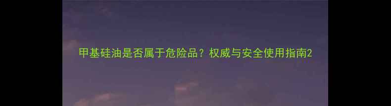 图片 甲基硅油是否属于危险品？权威与安全使用指南2.jpg