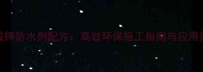 图片 甲基硅酸钾防水剂配方：高效环保施工指南与应用技术全解.jpg