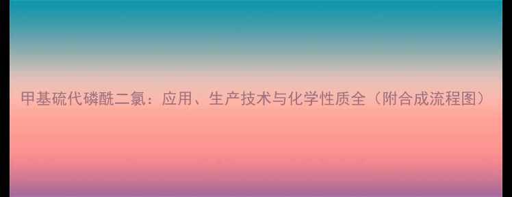 图片 甲基硫代磷酰二氯：应用、生产技术与化学性质全（附合成流程图）.jpg