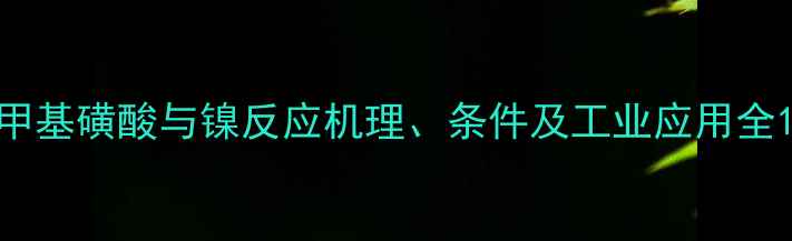 图片 甲基磺酸与镍反应机理、条件及工业应用全1.jpg