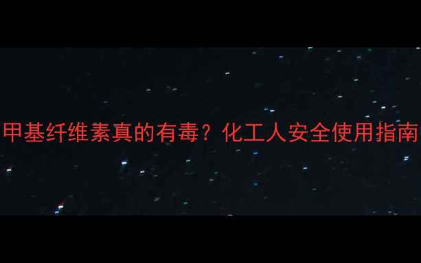 图片 甲基纤维素真的有毒？化工人安全使用指南.jpg