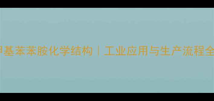 图片 甲基苯苯胺化学结构｜工业应用与生产流程全2.jpg