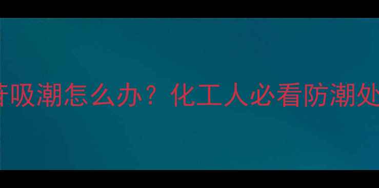 图片 甲基葡萄糖苷吸潮怎么办？化工人必看防潮处理全攻略🔬1.jpg