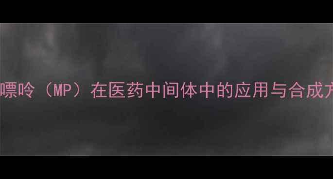 图片 甲基黄嘌呤（MP）在医药中间体中的应用与合成方法全2.jpg