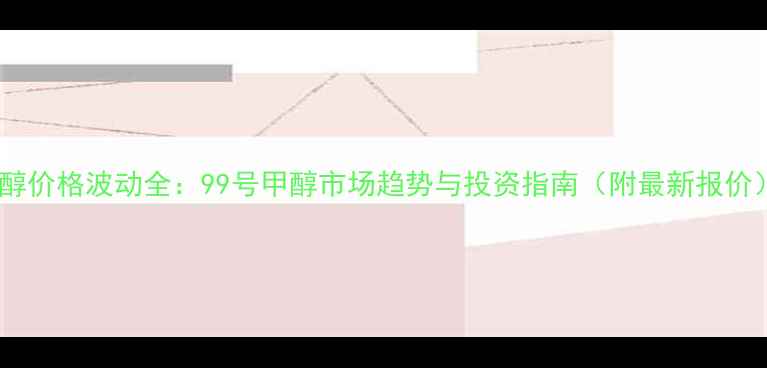图片 甲醇价格波动全：99号甲醇市场趋势与投资指南（附最新报价）2.jpg