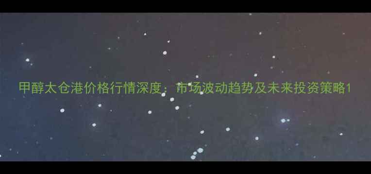 图片 甲醇太仓港价格行情深度：市场波动趋势及未来投资策略1.jpg