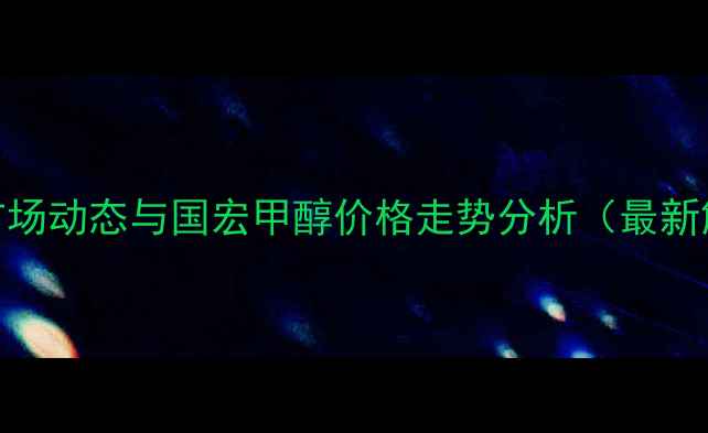 图片 甲醇市场动态与国宏甲醇价格走势分析（最新解读）.jpg