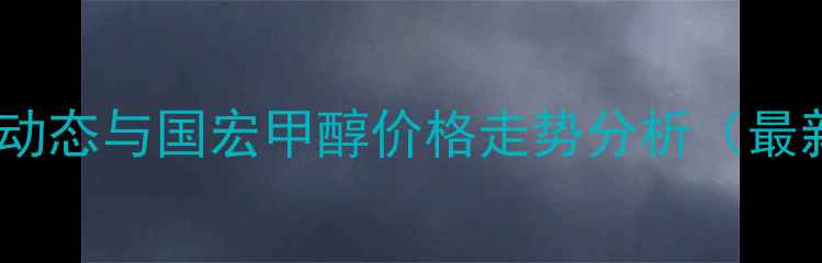 图片 甲醇市场动态与国宏甲醇价格走势分析（最新解读）1.jpg