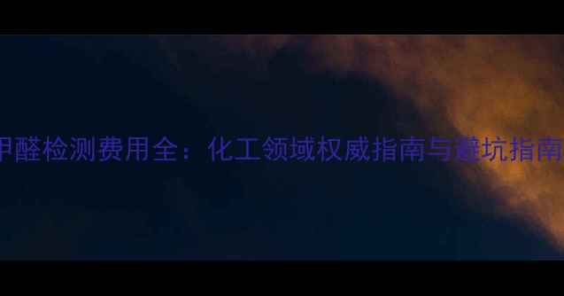 图片 甲醛检测费用全：化工领域权威指南与避坑指南2.jpg