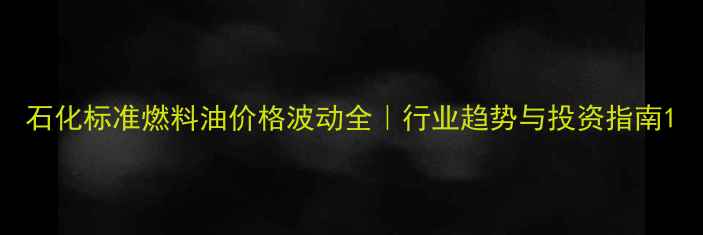 图片 石化标准燃料油价格波动全｜行业趋势与投资指南1.jpg
