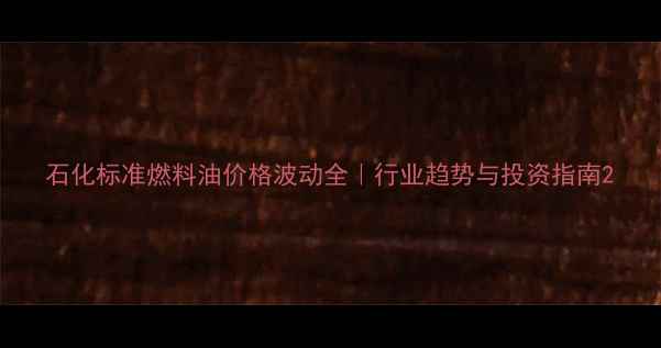 图片 石化标准燃料油价格波动全｜行业趋势与投资指南2.jpg