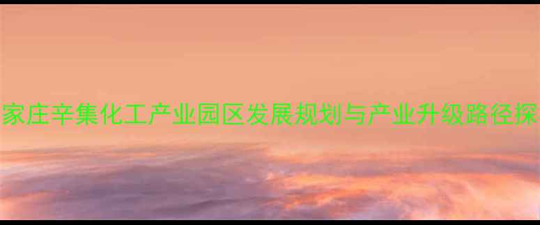 图片 石家庄辛集化工产业园区发展规划与产业升级路径探析.jpg