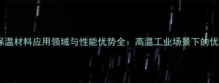 图片 硅酸铝镁质保温材料应用领域与性能优势全：高温工业场景下的优选解决方案1.jpg