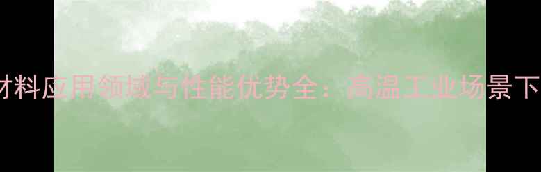 图片 硅酸铝镁质保温材料应用领域与性能优势全：高温工业场景下的优选解决方案2.jpg