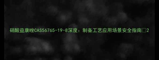 图片 硝酸益康唑CAS56765-19-8深度：制备工艺应用场景安全指南🔍2.jpg
