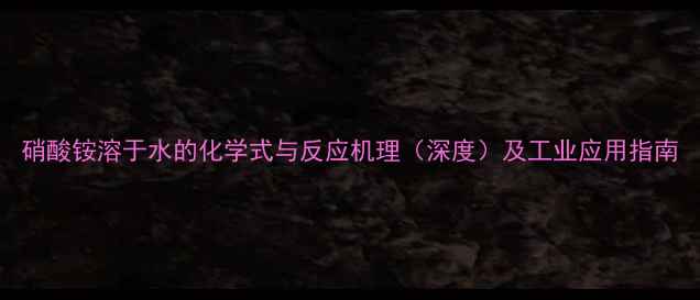 图片 硝酸铵溶于水的化学式与反应机理（深度）及工业应用指南.jpg