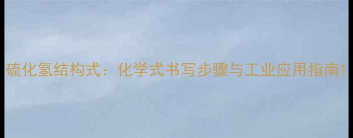 图片 硫化氢结构式：化学式书写步骤与工业应用指南1.jpg