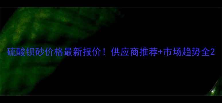 图片 硫酸钡砂价格最新报价！供应商推荐+市场趋势全2.jpg