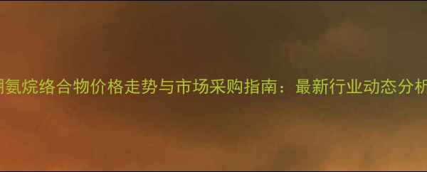 图片 硼氨烷络合物价格走势与市场采购指南：最新行业动态分析2.jpg