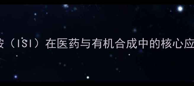 图片 碘代琥珀酰亚胺（ISI）在医药与有机合成中的核心应用及工业实践1.jpg