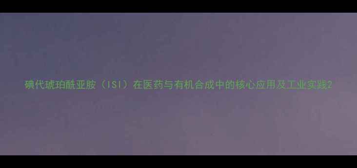 图片 碘代琥珀酰亚胺（ISI）在医药与有机合成中的核心应用及工业实践2.jpg