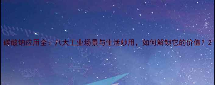 图片 碳酸钠应用全：八大工业场景与生活妙用，如何解锁它的价值？2.jpg