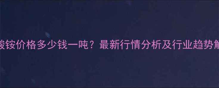图片 碳酸铵价格多少钱一吨？最新行情分析及行业趋势解读.jpg