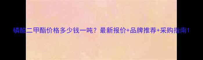 图片 磷酸二甲酯价格多少钱一吨？最新报价+品牌推荐+采购指南1.jpg