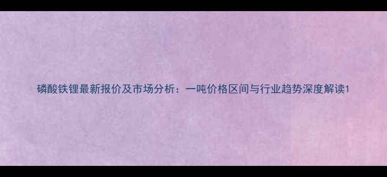 图片 磷酸铁锂最新报价及市场分析：一吨价格区间与行业趋势深度解读1.jpg