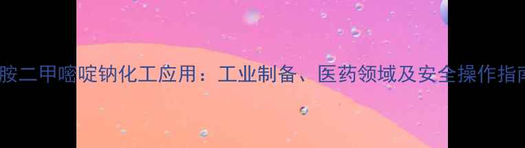 图片 磺胺二甲嘧啶钠化工应用：工业制备、医药领域及安全操作指南1.jpg
