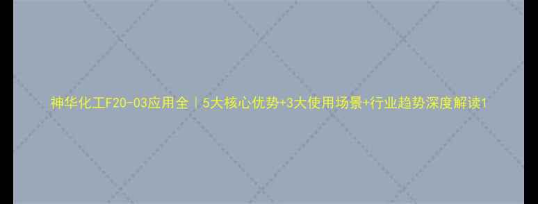 图片 神华化工F20-03应用全｜5大核心优势+3大使用场景+行业趋势深度解读1.jpg