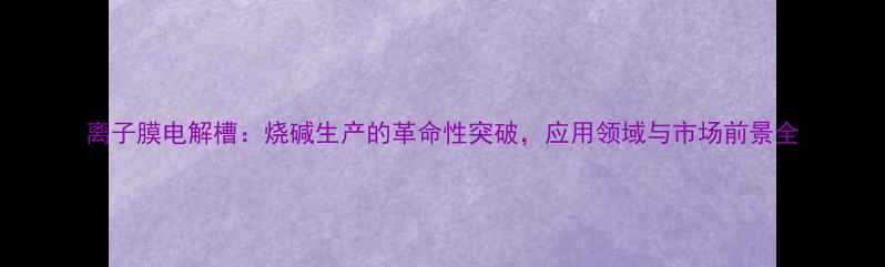 图片 离子膜电解槽：烧碱生产的革命性突破，应用领域与市场前景全.jpg