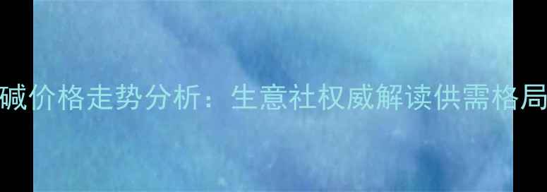 图片 第三季度纯碱价格走势分析：生意社权威解读供需格局与市场预测.jpg