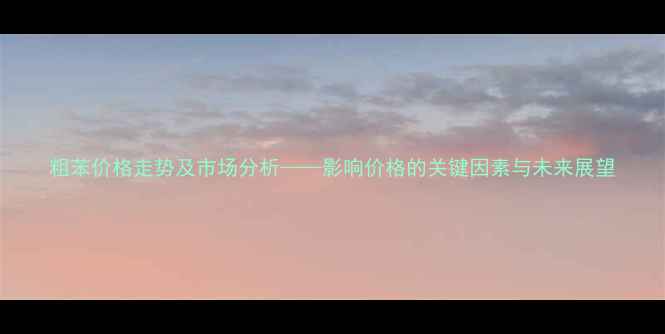 图片 粗苯价格走势及市场分析——影响价格的关键因素与未来展望.jpg