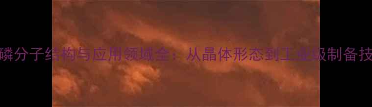 图片 红磷分子结构与应用领域全：从晶体形态到工业级制备技术.jpg