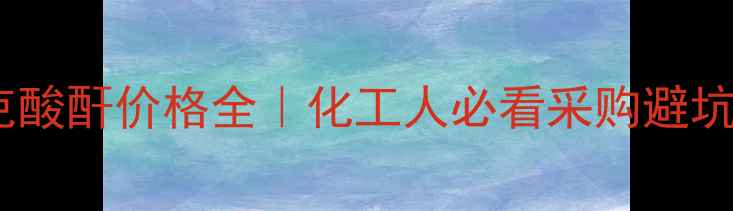 图片 纳迪克酸酐价格全｜化工人必看采购避坑指南1.jpg