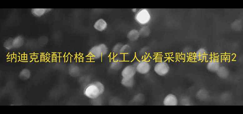 图片 纳迪克酸酐价格全｜化工人必看采购避坑指南2.jpg