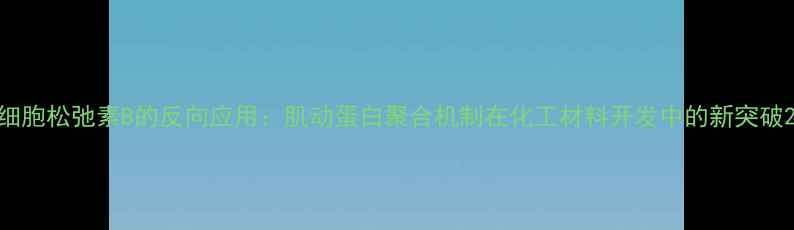 图片 细胞松弛素B的反向应用：肌动蛋白聚合机制在化工材料开发中的新突破2.jpg