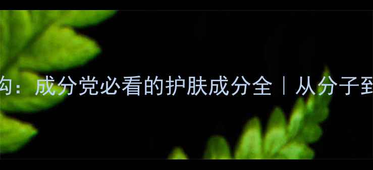 图片 羊毛脂的化学结构：成分党必看的护肤成分全｜从分子到功效的深度拆解.jpg