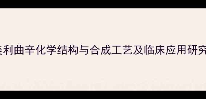 图片 美利曲辛化学结构与合成工艺及临床应用研究1.jpg