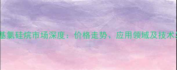 图片 美国三甲基氯硅烷市场深度：价格走势、应用领域及技术发展趋势1.jpg