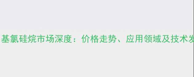 图片 美国三甲基氯硅烷市场深度：价格走势、应用领域及技术发展趋势2.jpg